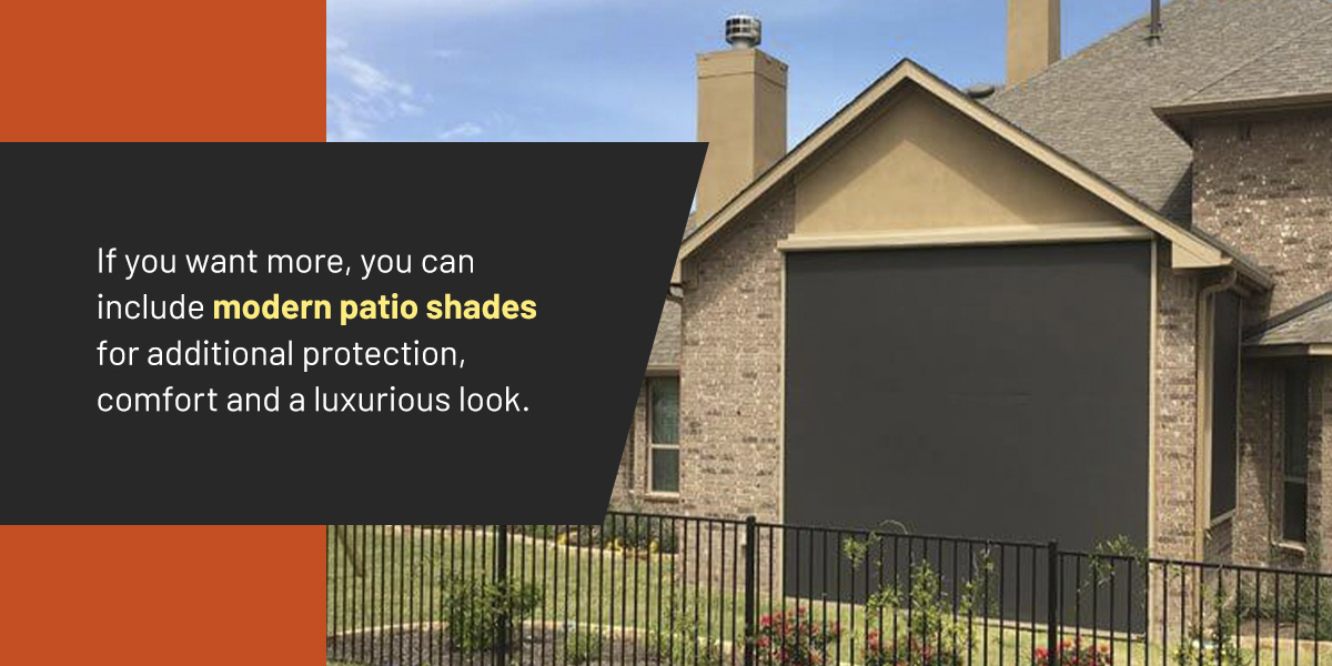 If you want more, you can include modern patio shades for additional protection, comfort and a luxurious look.